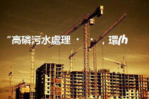 “高磷污水處理，環(huán)保先鋒，守護(hù)碧水藍(lán)天！”